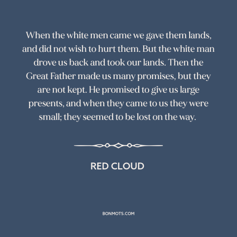 A quote by Red Cloud about us and native american relations: “When the white men came we gave them lands, and did not wish…”