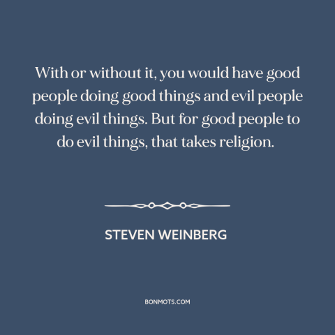 A quote by Steven Weinberg about criticism of religion: “With or without it, you would have good people doing good things…”