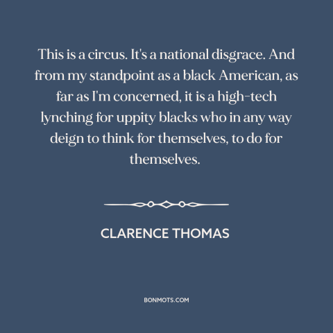 A quote by Clarence Thomas about American politics: “This is a circus. It's a national disgrace. And from my standpoint as…”