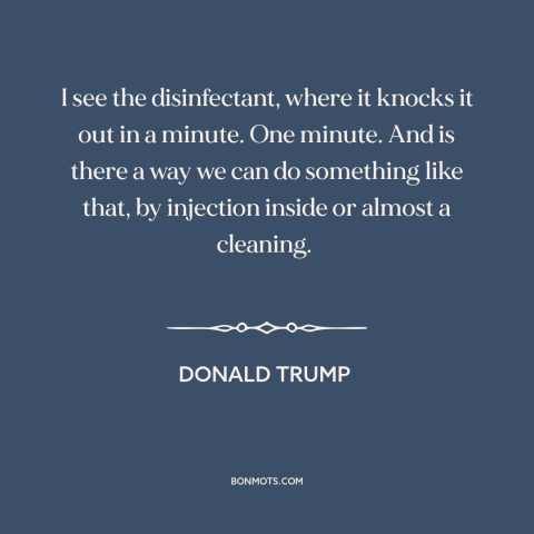 A quote by Donald Trump about covid-19: “I see the disinfectant, where it knocks it out in a minute. One minute.”