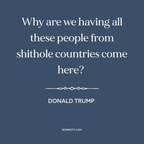 A quote by Donald Trump about immigration: “Why are we having all these people from shithole countries come here?”