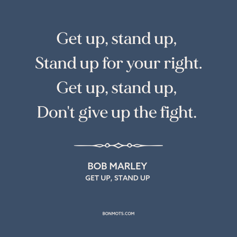 A quote by Bob Marley about fighting for justice: “Get up, stand up, Stand up for your right. Get up, stand up…”