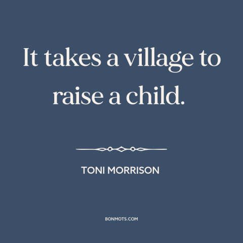 A quote by Toni Morrison about raising kids: “It takes a village to raise a child.”