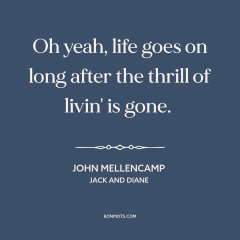 A quote by John Mellencamp about the best is over: “Oh yeah, life goes on long after the thrill of livin' is gone.”