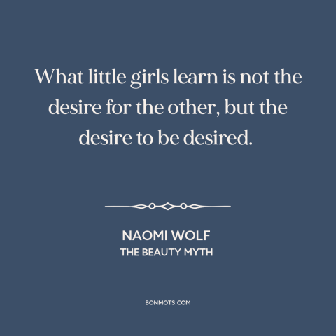 A quote by Naomi Wolf about patriarchy: “What little girls learn is not the desire for the other, but the desire…”