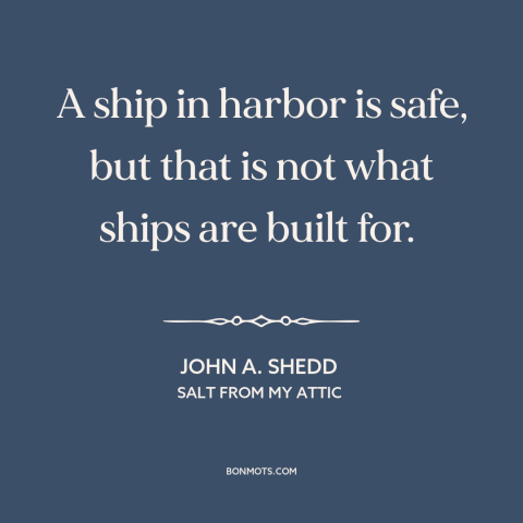 A quote by John A. Shedd about taking risks: “A ship in harbor is safe, but that is not what ships are built…”