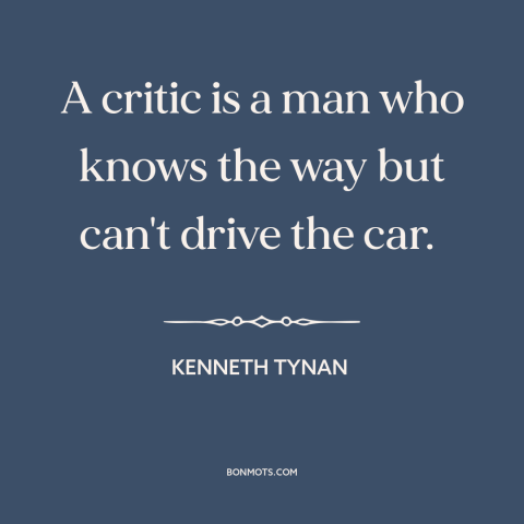 A quote by Kenneth Tynan about critics: “A critic is a man who knows the way but can't drive the car.”