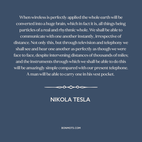 A quote by Nikola Tesla about predicting the future: “When wireless is perfectly applied the whole earth will be converted…”