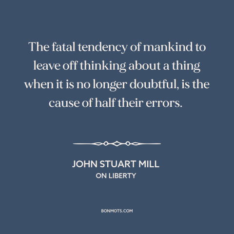 A quote by John Stuart Mill about autopilot: “The fatal tendency of mankind to leave off thinking about a thing when it…”