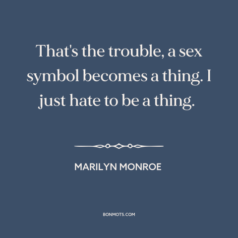 A quote by Marilyn Monroe about objectification of women: “That's the trouble, a sex symbol becomes a thing. I just hate to…”