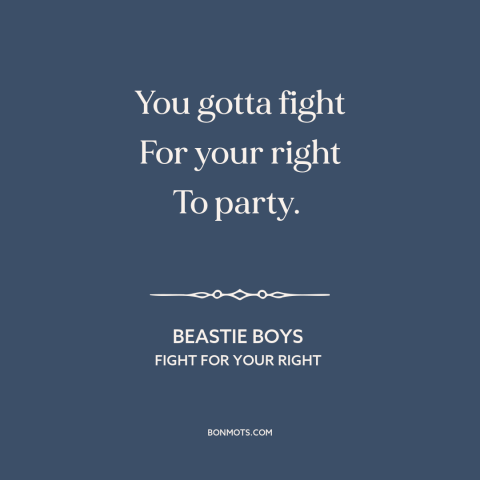 A quote by Beastie Boys about having fun: “You gotta fight For your right To party.”