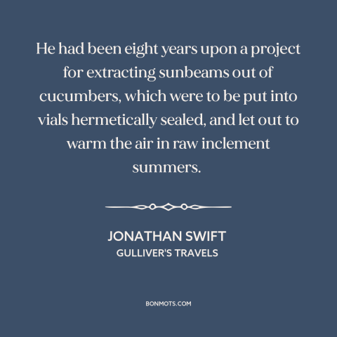 A quote by Jonathan Swift about research: “He had been eight years upon a project for extracting sunbeams out of cucumbers…”