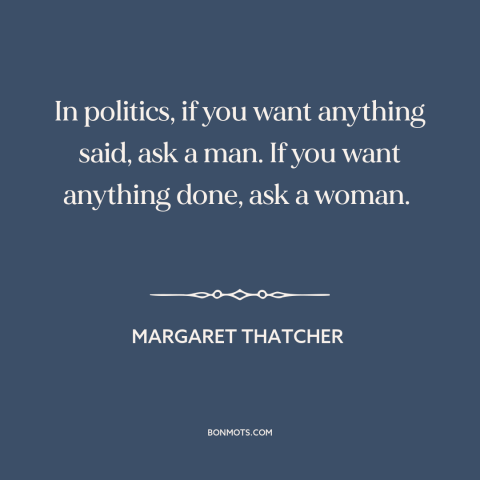 A quote by Margaret Thatcher about women in politics: “In politics, if you want anything said, ask a man. If you want…”