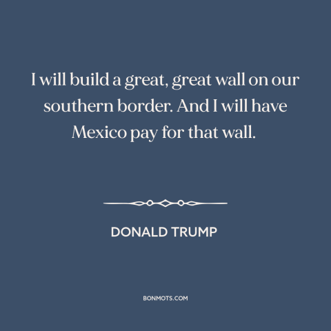 A quote by Donald Trump about campaign promises: “I will build a great, great wall on our southern border. And I will…”