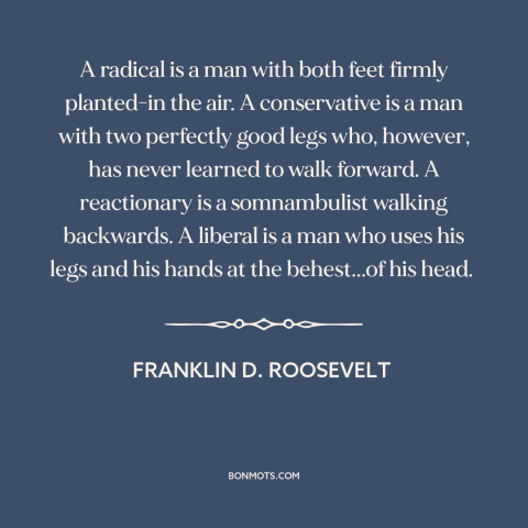 A quote by Franklin D. Roosevelt about politics: “A radical is a man with both feet firmly planted-in the air. A…”