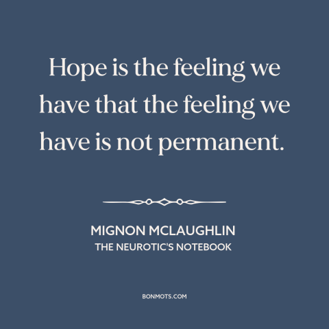 A quote by Mignon McLaughlin about hope: “Hope is the feeling we have that the feeling we have is not permanent.”