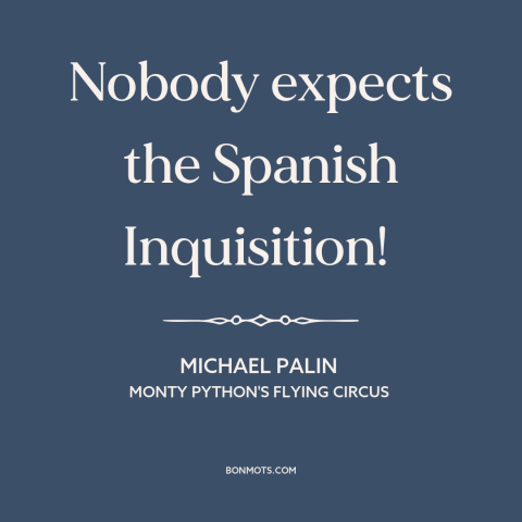 A quote from Monty Python's Flying Circus about the unexpected: “Nobody expects the Spanish Inquisition!”