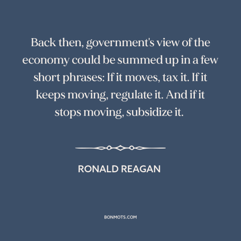 A quote by Ronald Reagan about government regulation: “Back then, government's view of the economy could be summed up in a…”