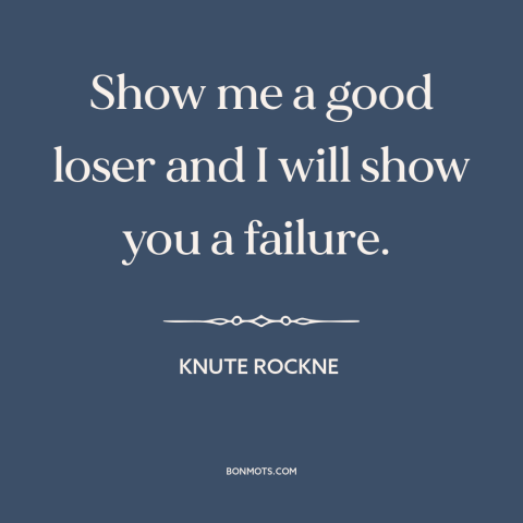 A quote by Knute Rockne about sportsmanship: “Show me a good loser and I will show you a failure.”