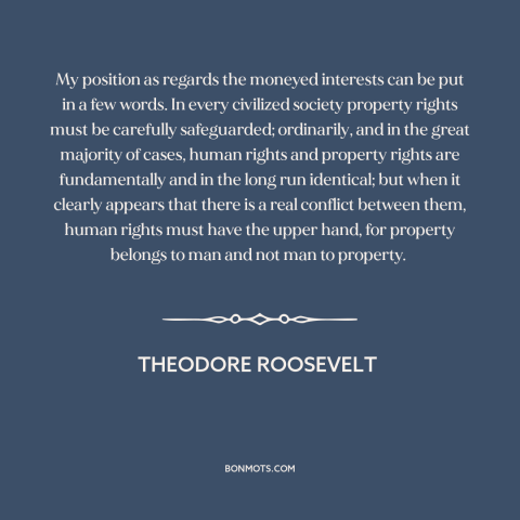 A quote by Theodore Roosevelt about property rights: “My position as regards the moneyed interests can be put in a few…”