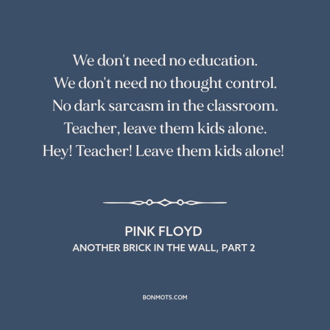 A quote by Pink Floyd about the man: “We don't need no education. We don't need no thought control. No dark sarcasm…”