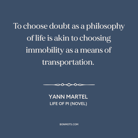 A quote by Yann Martel about doubt and skepticism: “To choose doubt as a philosophy of life is akin to choosing immobility…”