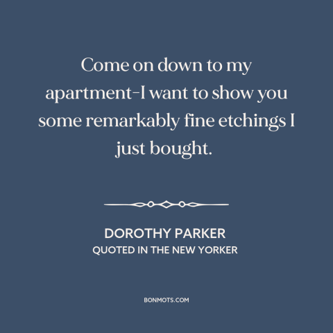 A quote by Dorothy Parker: “Come on down to my apartment-I want to show you some remarkably fine etchings I just…”