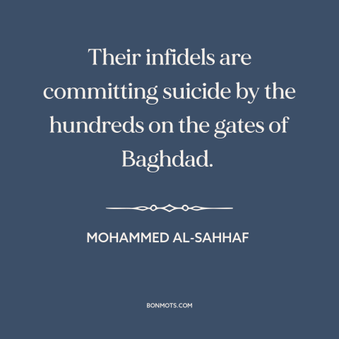 A quote by Mohammed al-Sahhaf about iraq war: “Their infidels are committing suicide by the hundreds on the gates of…”