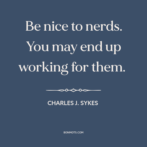 A quote by Charles J. Sykes about nerds: “Be nice to nerds. You may end up working for them.”