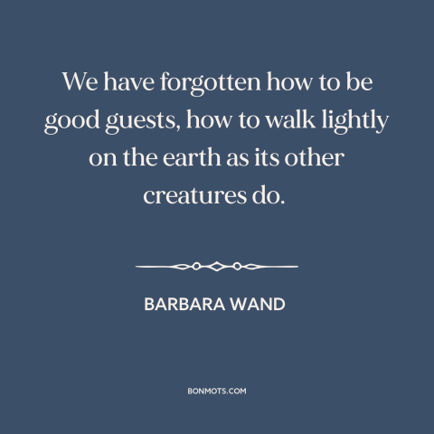 A quote by Barbara Wand about man and nature: “We have forgotten how to be good guests, how to walk lightly on the…”