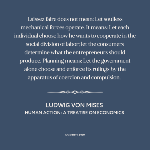 A quote by Ludwig von Mises about free market: “Laissez faire does not mean: Let soulless mechanical forces operate. It…”