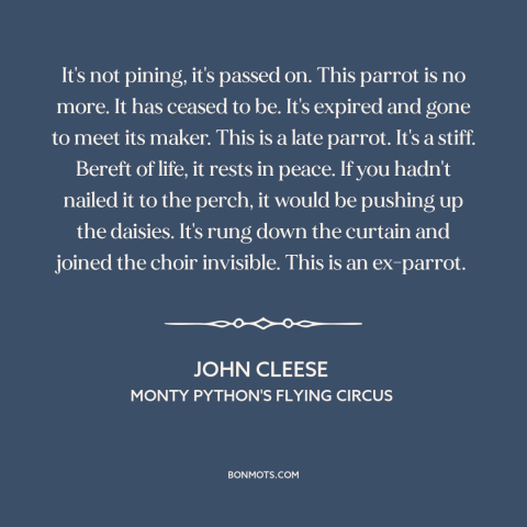 A quote from Monty Python's Flying Circus about death: “It's not pining, it's passed on. This parrot is no more. It has…”