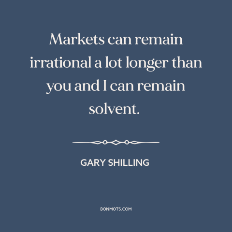 A quote by Gary Shilling about financial panics and publics: “Markets can remain irrational a lot longer than you and…”