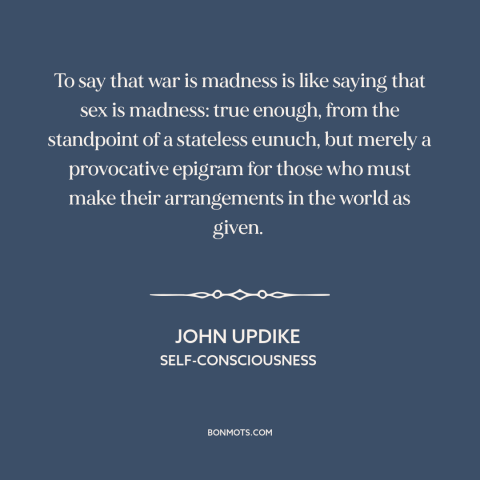 A quote by John Updike about war: “To say that war is madness is like saying that sex is madness: true enough, from…”