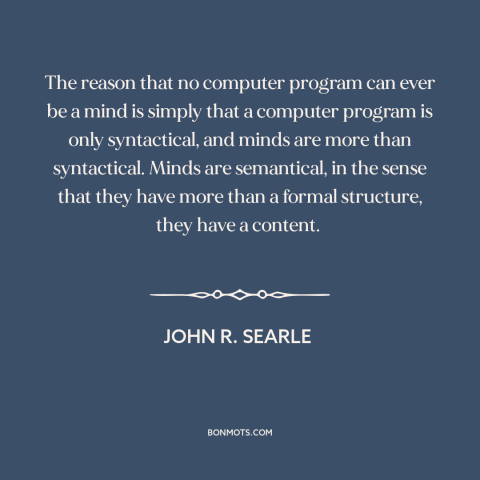 A quote by John R. Searle about artificial intelligence: “The reason that no computer program can ever be a mind is simply…”