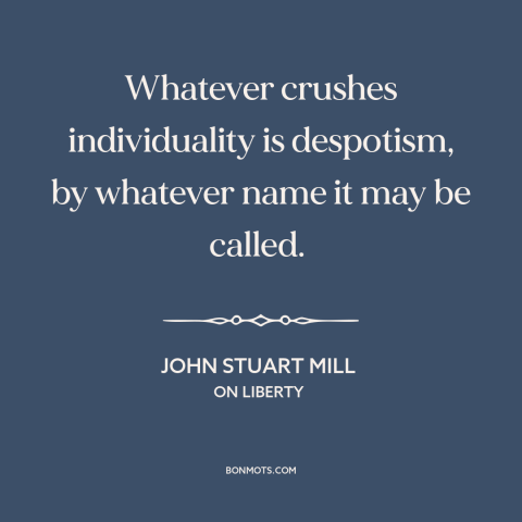 A quote by John Stuart Mill about individual freedom: “Whatever crushes individuality is despotism, by whatever name it…”