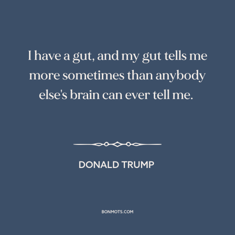 A quote by Donald Trump about intuition: “I have a gut, and my gut tells me more sometimes than anybody else's…”