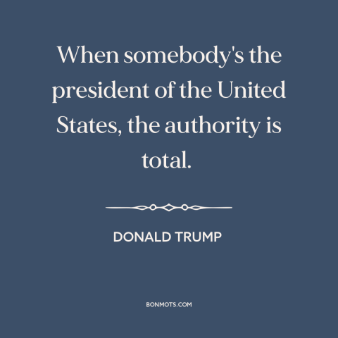 A quote by Donald Trump about presidential power: “When somebody's the president of the United States, the authority is…”