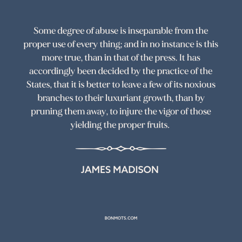 A quote by James Madison about freedom of the press: “Some degree of abuse is inseparable from the proper use of every…”