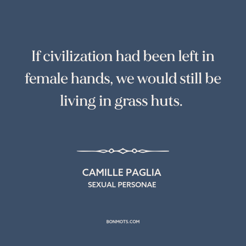 A quote by Camille Paglia about progress: “If civilization had been left in female hands, we would still be living in…”