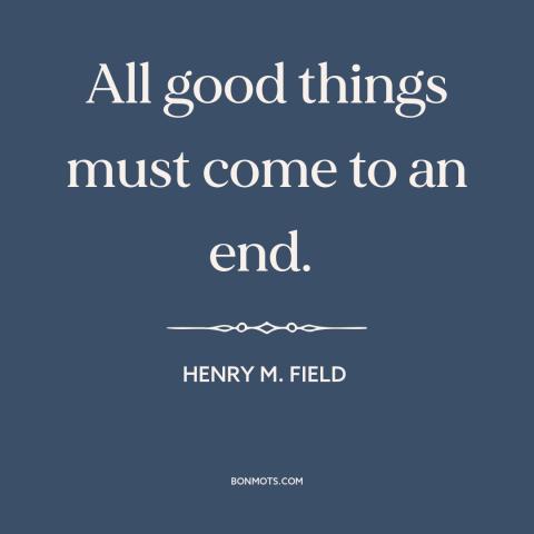 A quote by Henry M. Field about endings: “All good things must come to an end.”