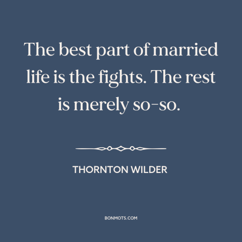 A quote by Thornton Wilder about conflict in marriage: “The best part of married life is the fights. The rest is merely…”