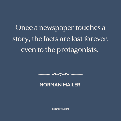 A quote by Norman Mailer about newspapers: “Once a newspaper touches a story, the facts are lost forever, even to the…”