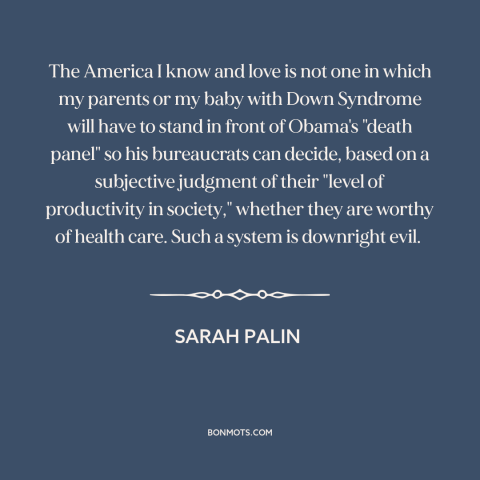 A quote by Sarah Palin about health care: “The America I know and love is not one in which my parents or my baby…”