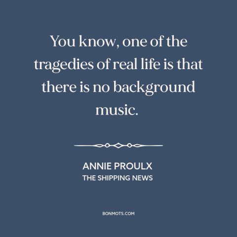 A quote by Annie Proulx about life: “You know, one of the tragedies of real life is that there is no background music.”