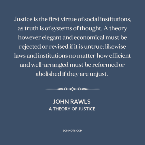 A quote by John Rawls about justice: “Justice is the first virtue of social institutions, as truth is of systems of…”