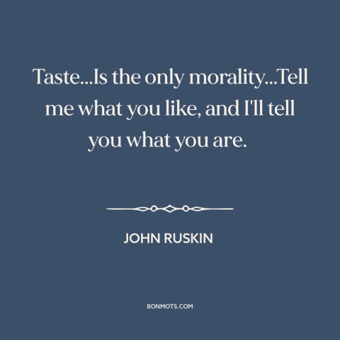 A quote by John Ruskin about taste: “Taste...Is the only morality...Tell me what you like, and I'll tell you what you…”