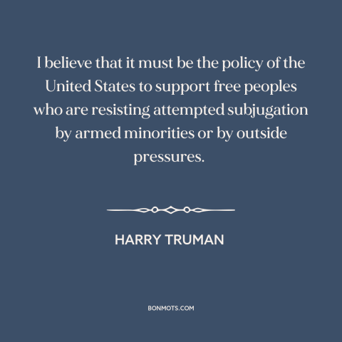 A quote by Harry Truman about American foreign policy: “I believe that it must be the policy of the United States to…”