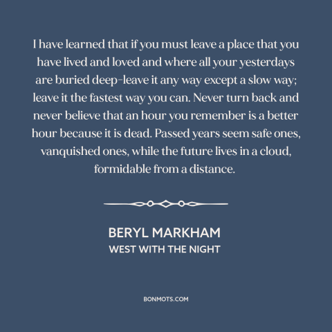 A quote by Beryl Markham about letting go of the past: “I have learned that if you must leave a place that you have lived…”