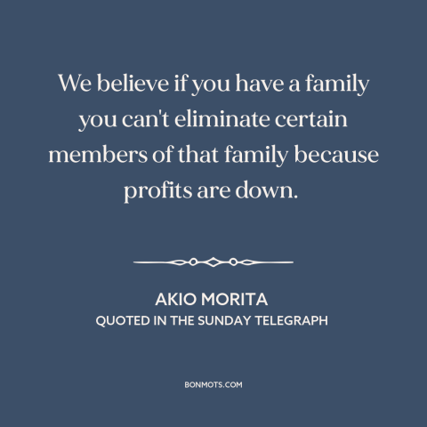 A quote by Akio Morita about layoffs: “We believe if you have a family you can't eliminate certain members of that…”